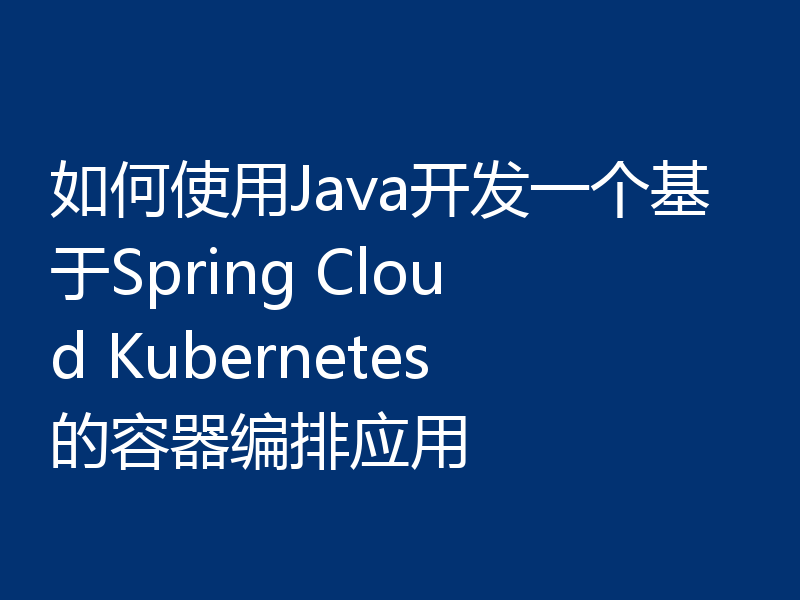 如何使用Java开发一个基于Spring Cloud Kubernetes的容器编排应用