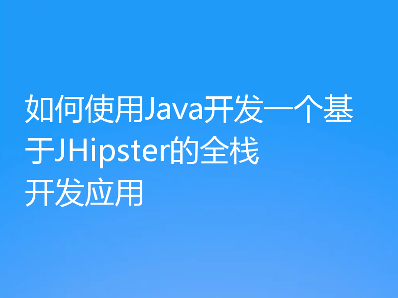 如何使用Java开发一个基于JHipster的全栈开发应用