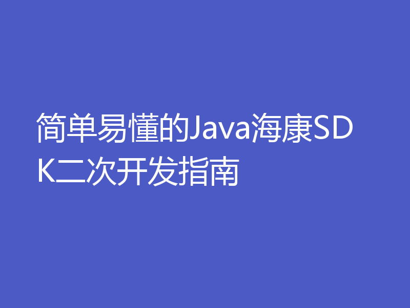 简单易懂的Java海康SDK二次开发指南