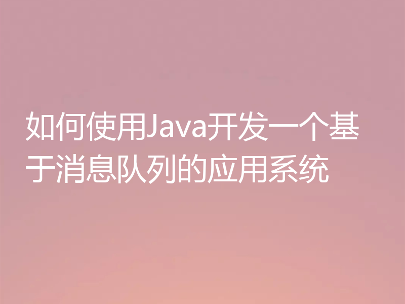 如何使用Java开发一个基于消息队列的应用系统
