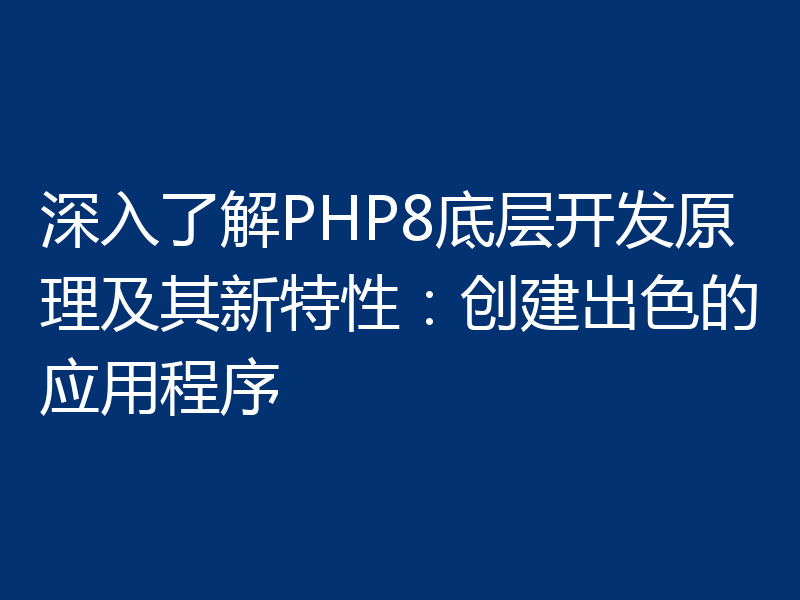 深入了解PHP8底层开发原理及其新特性：创建出色的应用程序