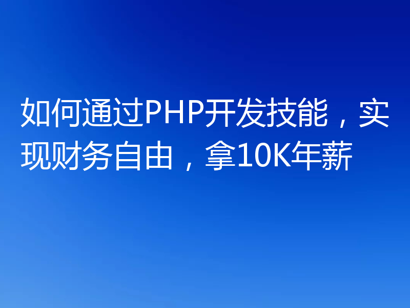 如何通过PHP开发技能，实现财务自由，拿10K年薪