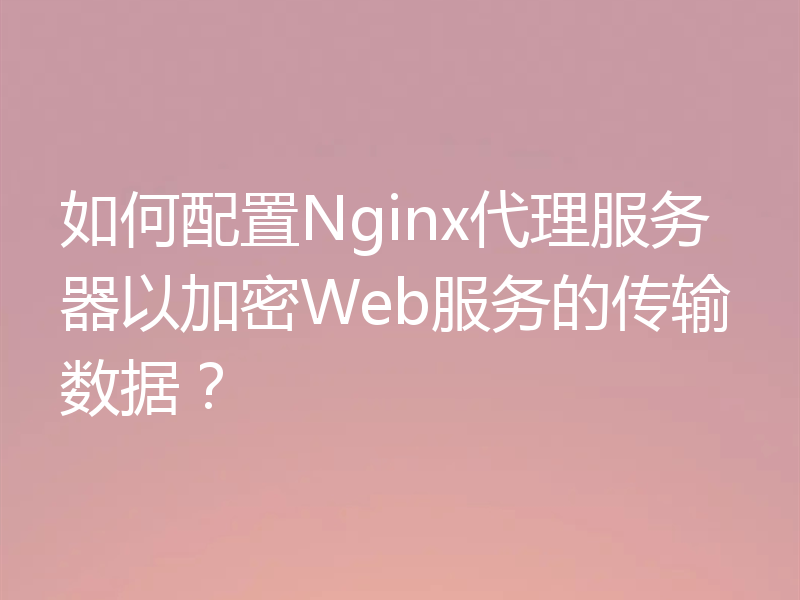 如何配置Nginx代理服务器以加密Web服务的传输数据？