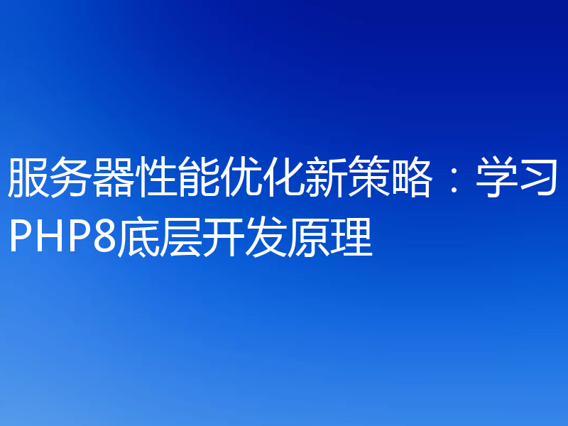 服务器性能优化新策略：学习PHP8底层开发原理