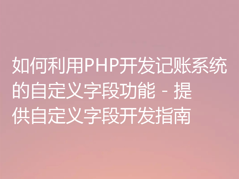 如何利用PHP开发记账系统的自定义字段功能 - 提供自定义字段开发指南