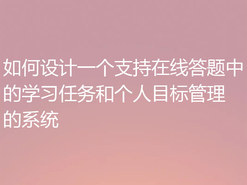 如何设计一个支持在线答题中的学习任务和个人目标管理的系统