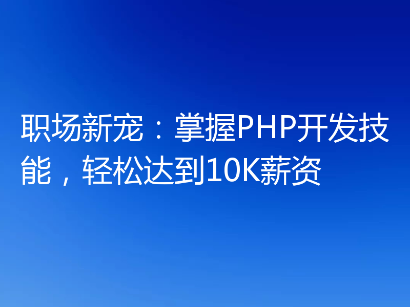 职场新宠：掌握PHP开发技能，轻松达到10K薪资