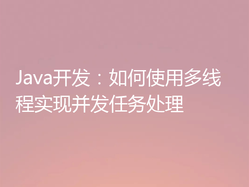 Java开发：如何使用多线程实现并发任务处理