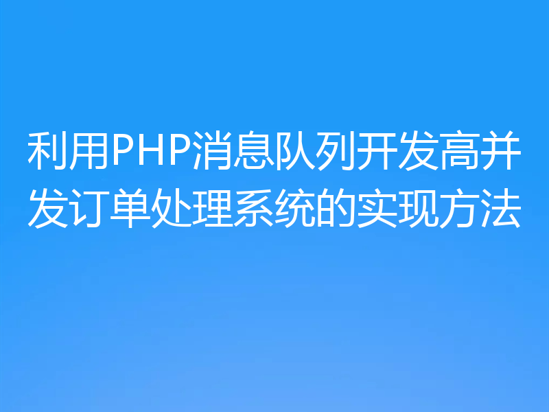 利用PHP消息队列开发高并发订单处理系统的实现方法