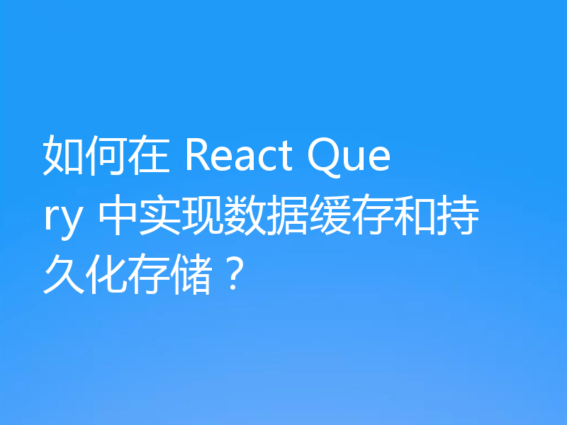 如何在 React Query 中实现数据缓存和持久化存储？