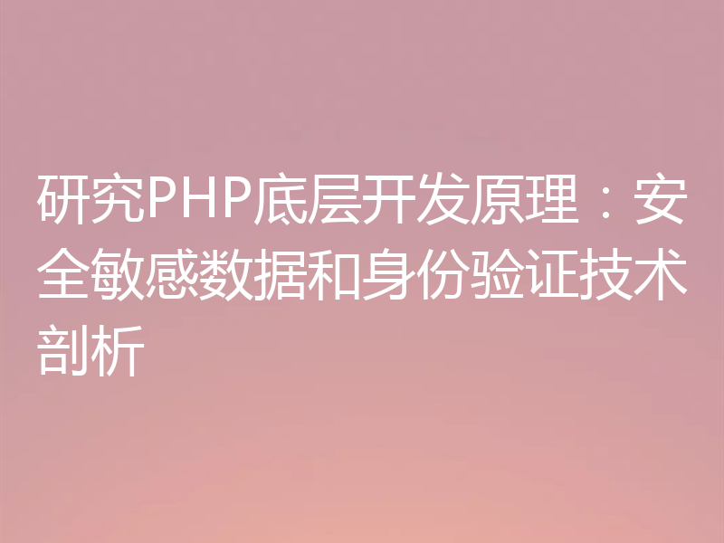 研究PHP底层开发原理：安全敏感数据和身份验证技术剖析