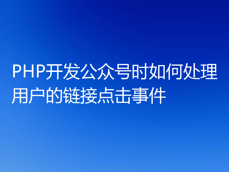 PHP开发公众号时如何处理用户的链接点击事件