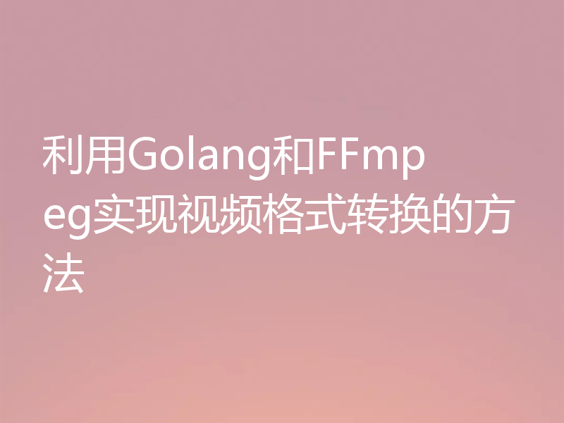 利用Golang和FFmpeg实现视频格式转换的方法