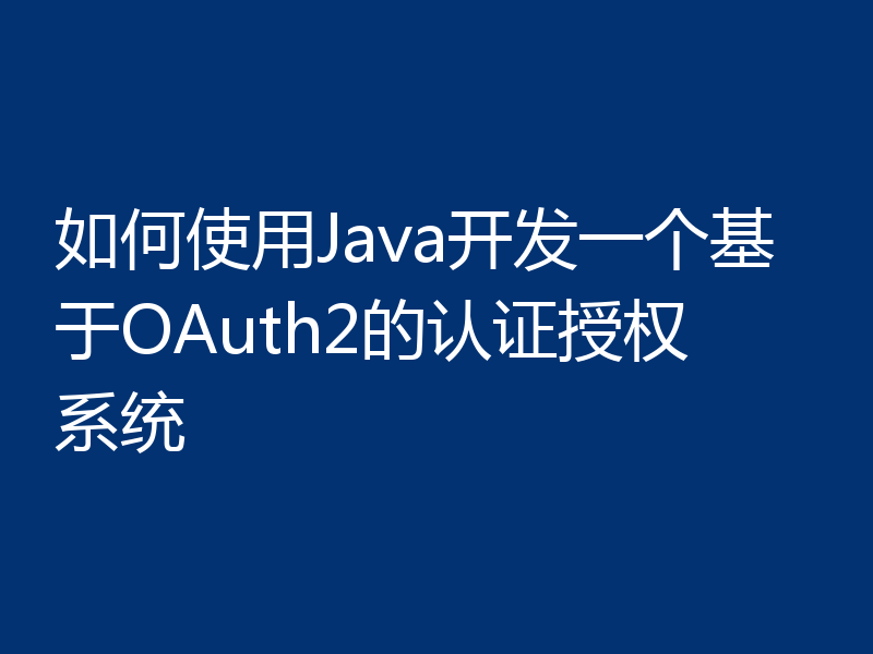 如何使用Java开发一个基于OAuth2的认证授权系统
