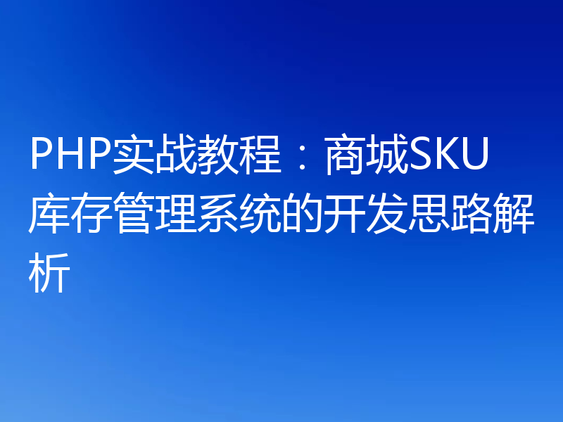 PHP实战教程：商城SKU库存管理系统的开发思路解析