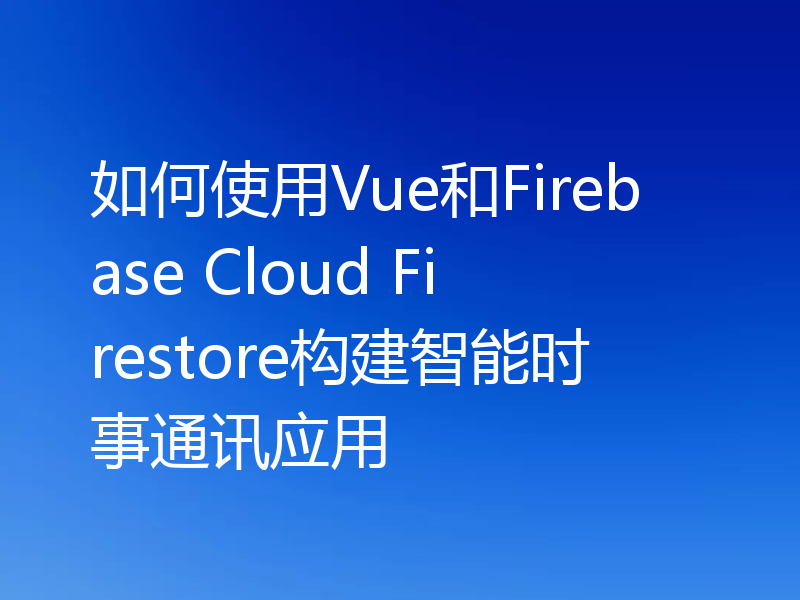如何使用Vue和Firebase Cloud Firestore构建智能时事通讯应用
