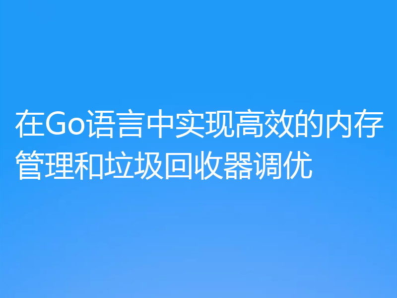 在Go语言中实现高效的内存管理和垃圾回收器调优