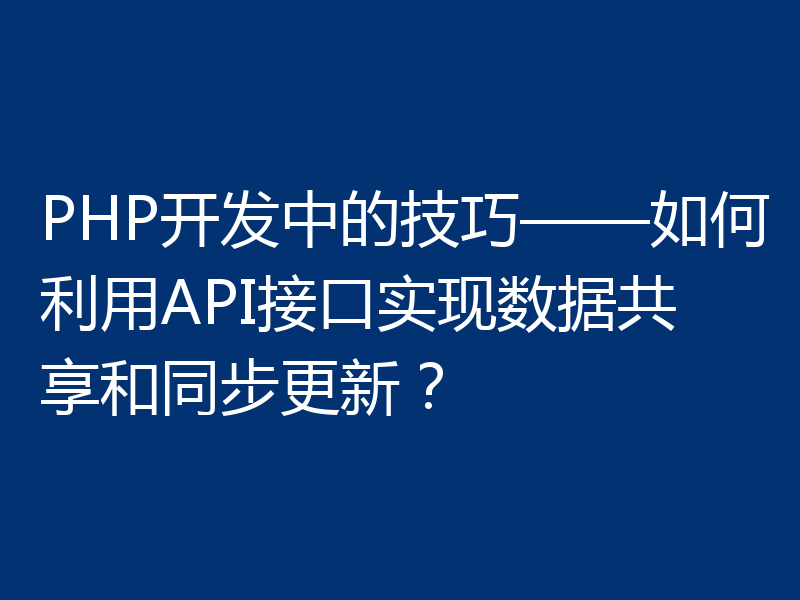 PHP开发中的技巧——如何利用API接口实现数据共享和同步更新？