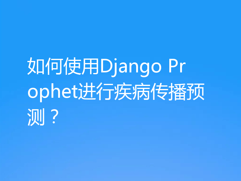 如何使用Django Prophet进行疾病传播预测？