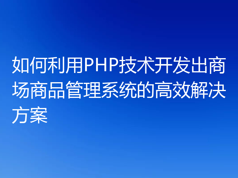 如何利用PHP技术开发出商场商品管理系统的高效解决方案