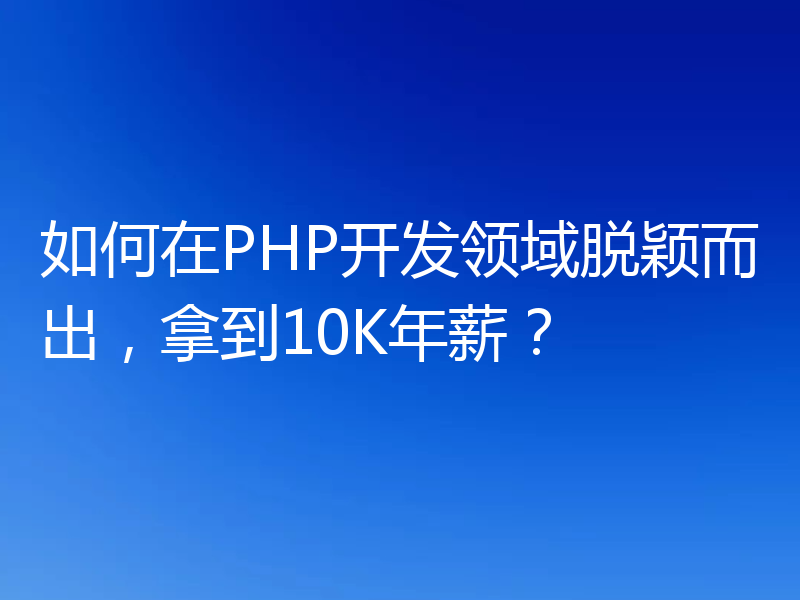 如何在PHP开发领域脱颖而出，拿到10K年薪？