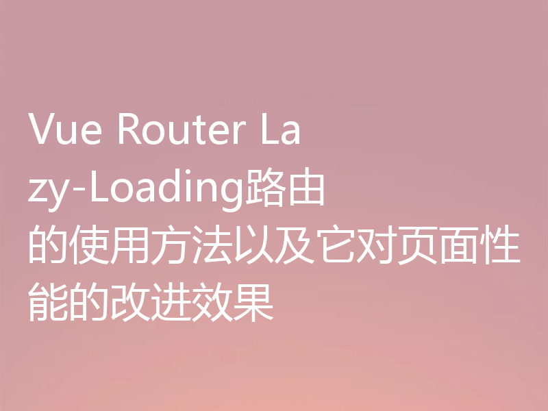Vue Router Lazy-Loading路由的使用方法以及它对页面性能的改进效果