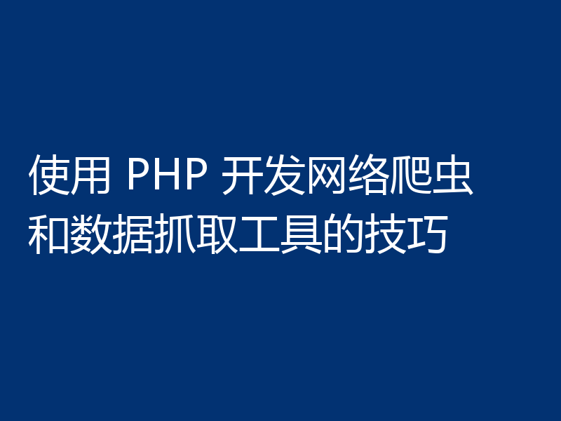 使用 PHP 开发网络爬虫和数据抓取工具的技巧
