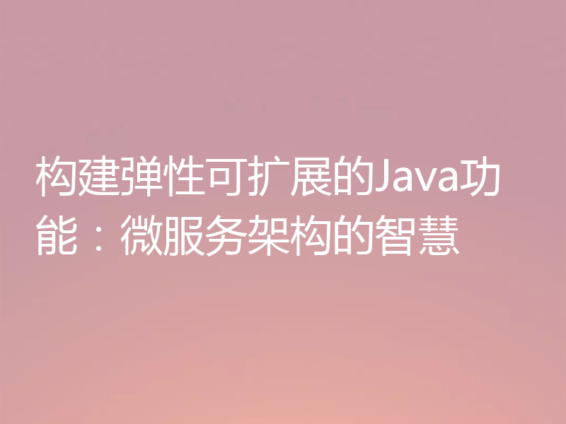 构建弹性可扩展的Java功能：微服务架构的智慧