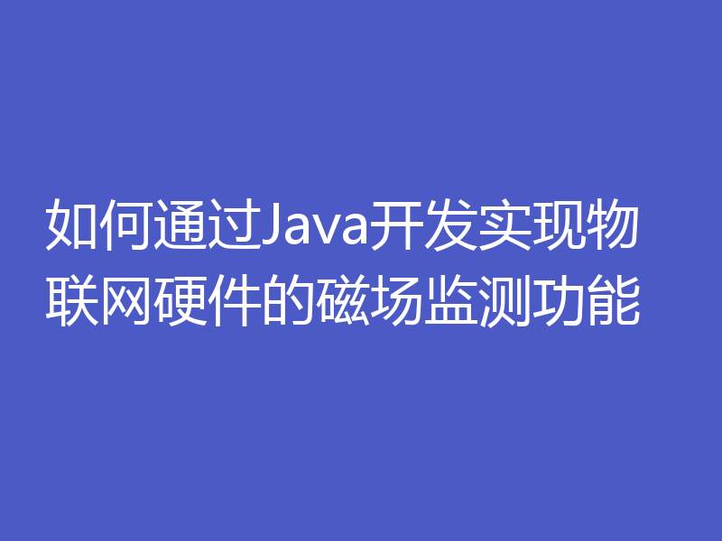 如何通过Java开发实现物联网硬件的磁场监测功能