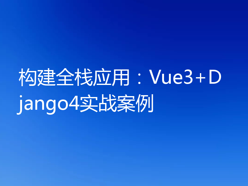 构建全栈应用：Vue3+Django4实战案例