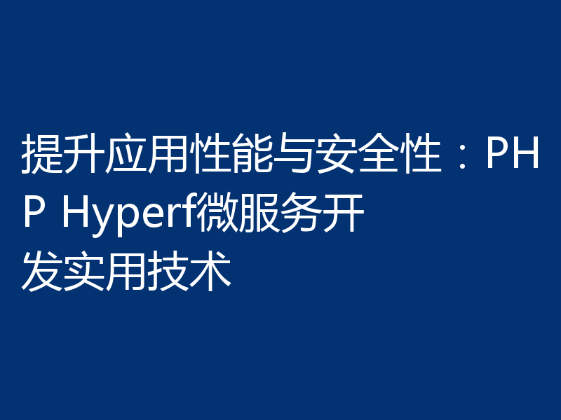 提升应用性能与安全性：PHP Hyperf微服务开发实用技术