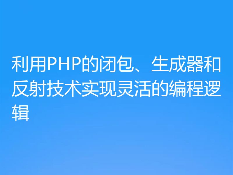 利用PHP的闭包、生成器和反射技术实现灵活的编程逻辑