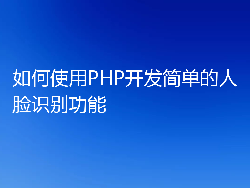 如何使用PHP开发简单的人脸识别功能