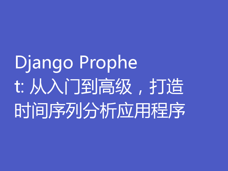 Django Prophet: 从入门到高级，打造时间序列分析应用程序
