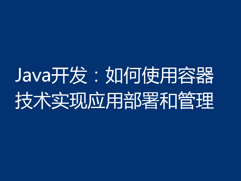 Java开发：如何使用容器技术实现应用部署和管理