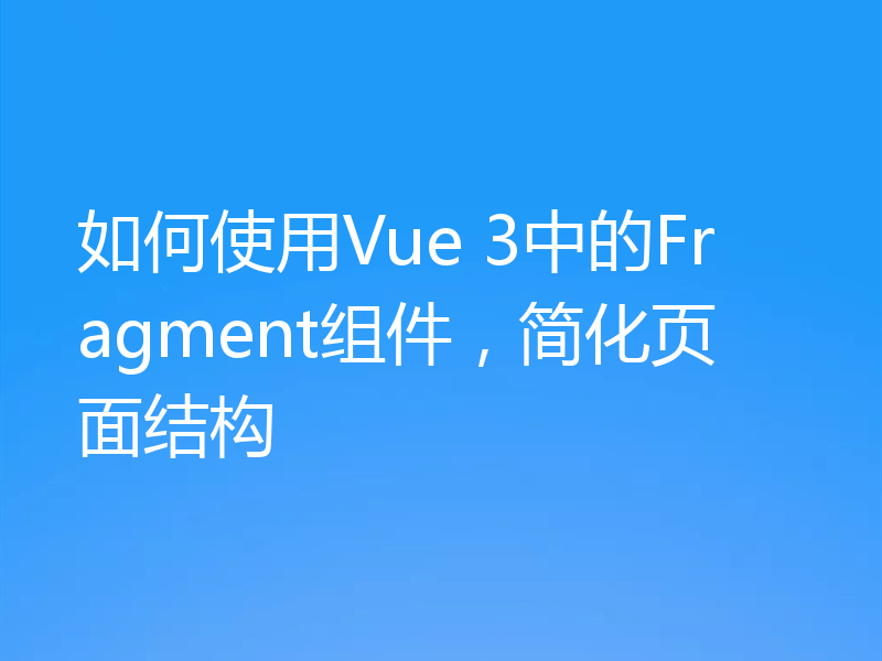 如何使用Vue 3中的Fragment组件，简化页面结构