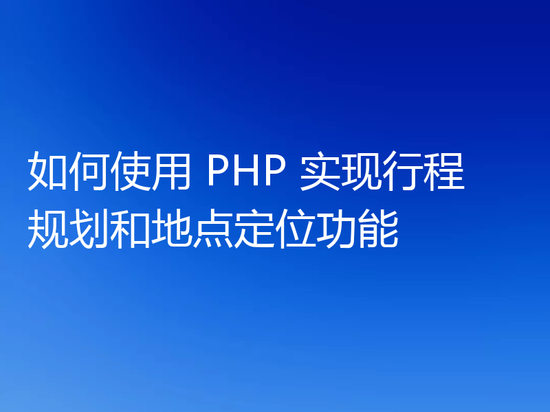 如何使用 PHP 实现行程规划和地点定位功能