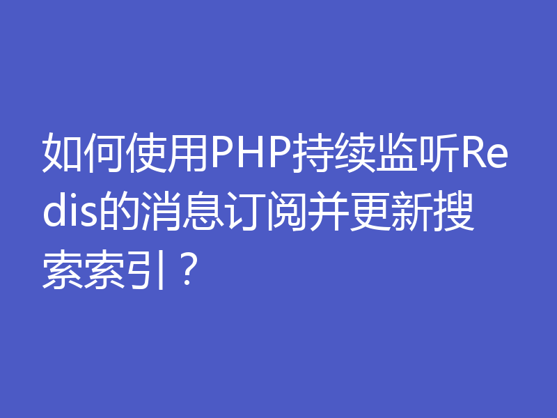 如何使用PHP持续监听Redis的消息订阅并更新搜索索引？