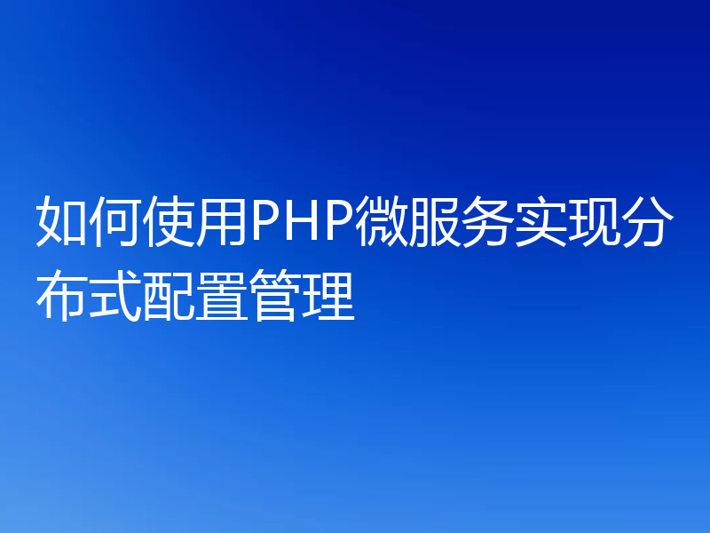 如何使用PHP微服务实现分布式配置管理