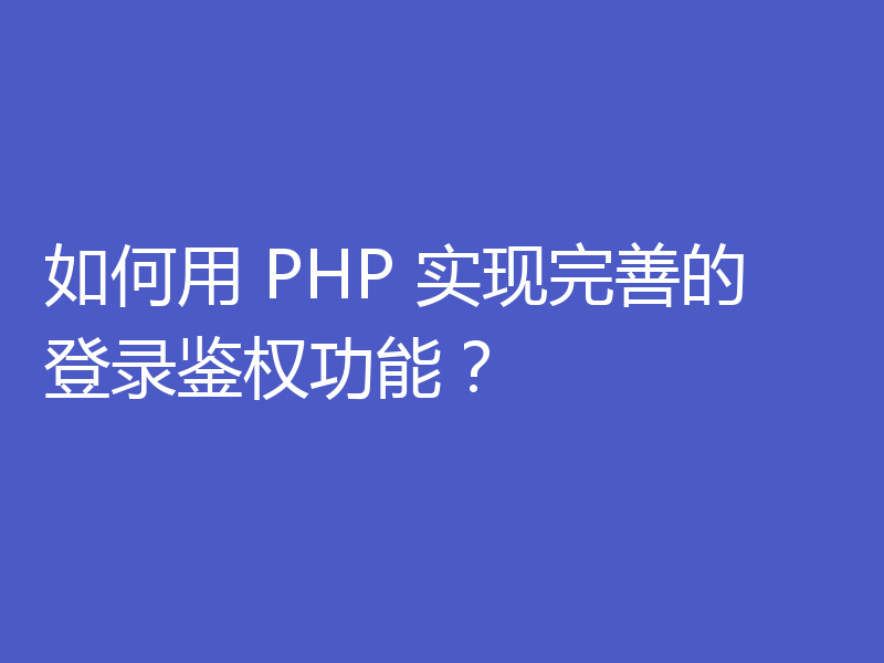如何用 PHP 实现完善的登录鉴权功能？