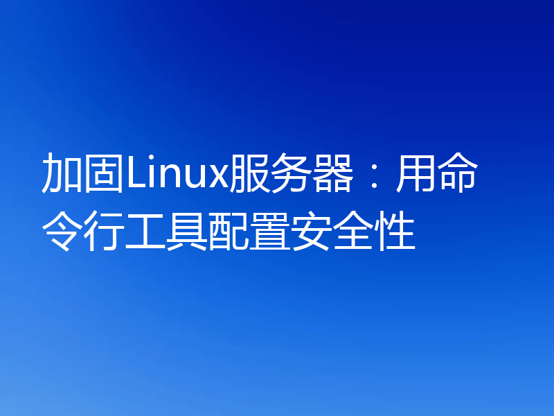 加固Linux服务器：用命令行工具配置安全性