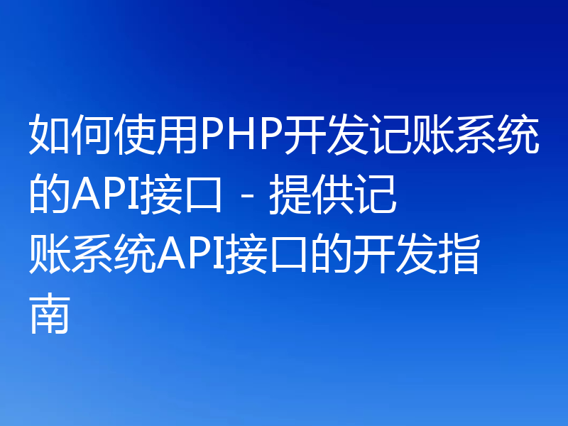 如何使用PHP开发记账系统的API接口 - 提供记账系统API接口的开发指南