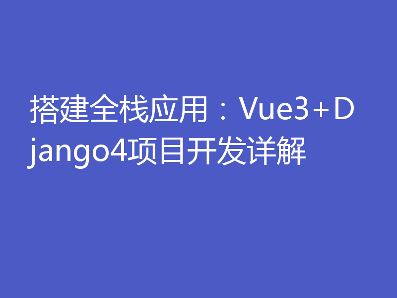 搭建全栈应用：Vue3+Django4项目开发详解