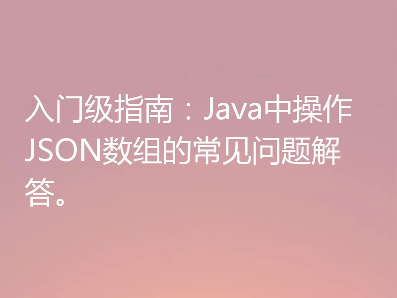 入门级指南：Java中操作JSON数组的常见问题解答。