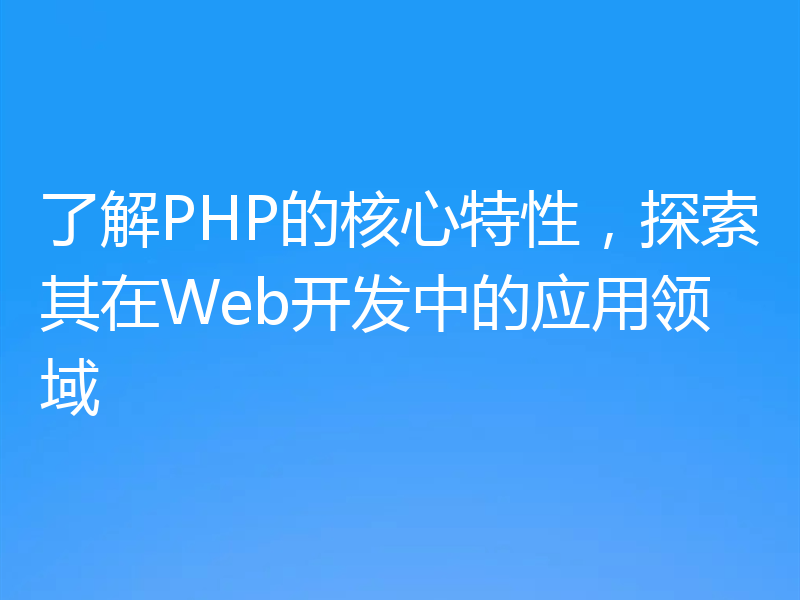 了解PHP的核心特性，探索其在Web开发中的应用领域