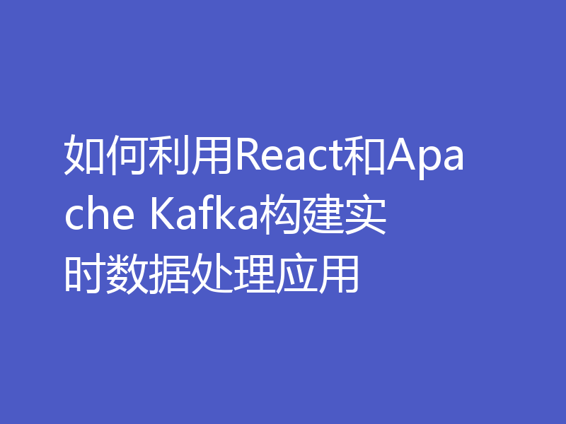 如何利用React和Apache Kafka构建实时数据处理应用