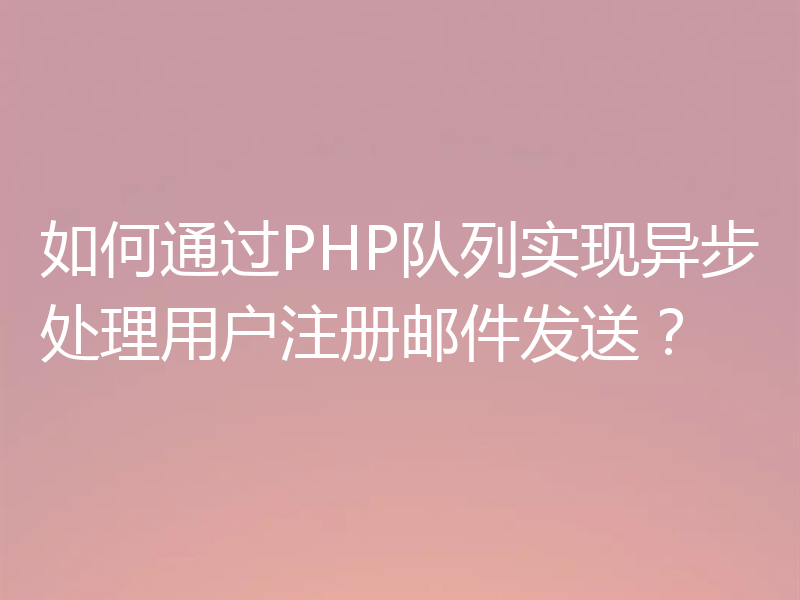 如何通过PHP队列实现异步处理用户注册邮件发送？