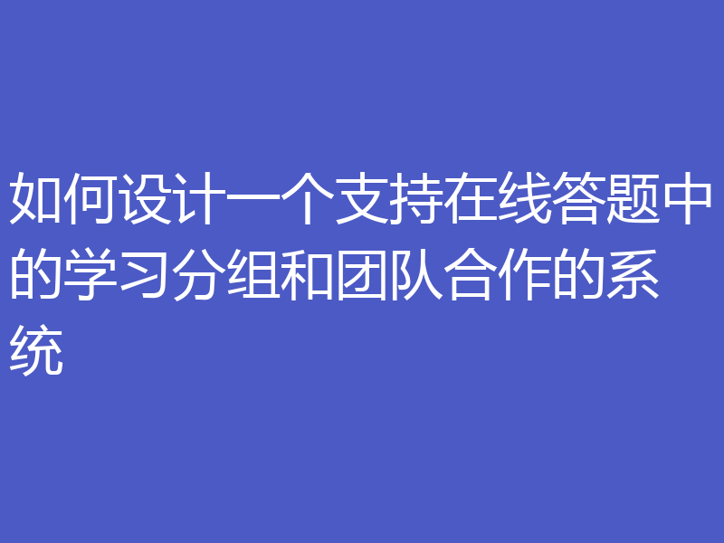 如何设计一个支持在线答题中的学习分组和团队合作的系统