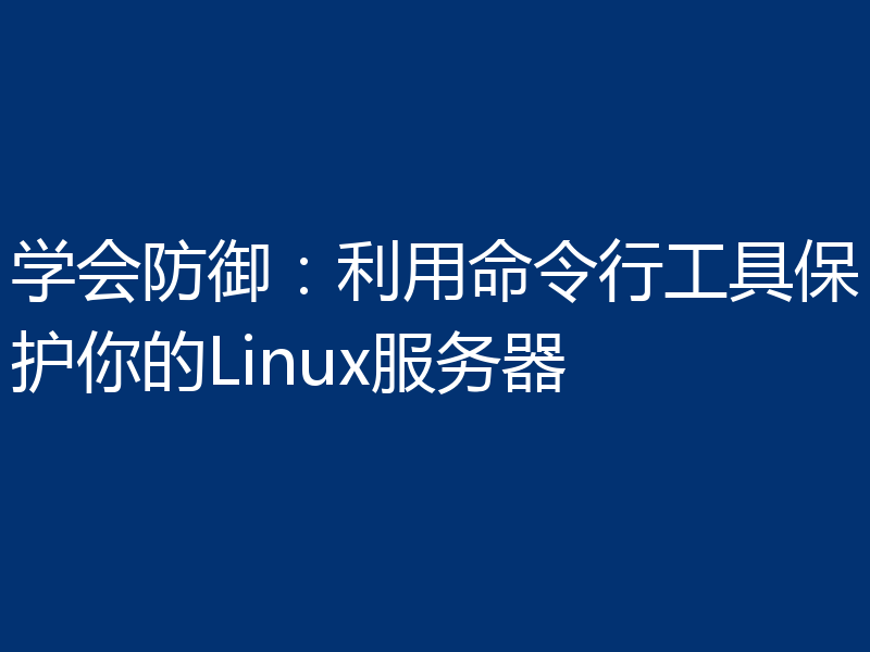 学会防御：利用命令行工具保护你的Linux服务器