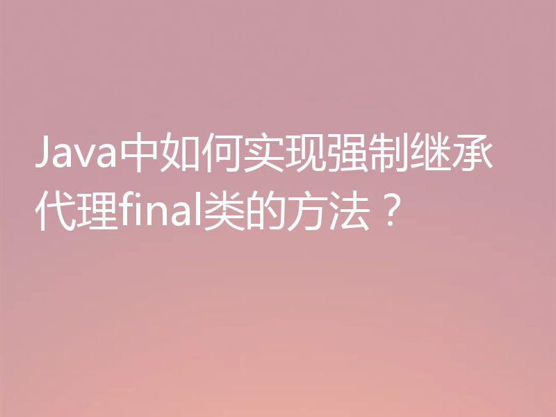 Java中如何实现强制继承代理final类的方法？